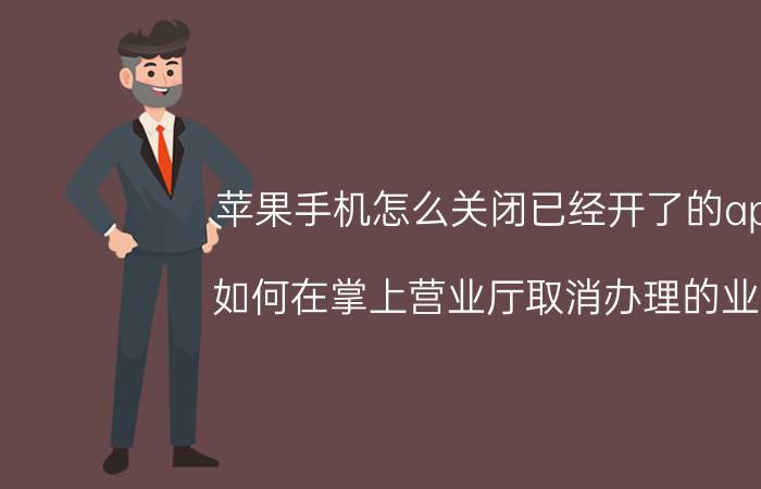 苹果手机怎么关闭已经开了的app 如何在掌上营业厅取消办理的业务？